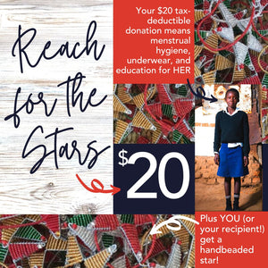 Support girls’ education with the Reach for the Stars - Tax-Deductible Honor Gift Donation with Card by Her Best Foot Forward. Your $20 gift provides menstrual hygiene, underwear, learning, and a hand-beaded star by women artisans in East Africa.